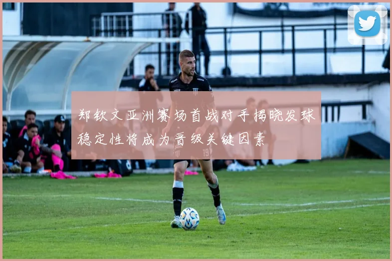 郑钦文亚洲赛场首战对手揭晓发球稳定性将成为晋级关键因素