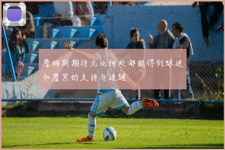 詹姆斯期待无论何处都能得到球迷和詹黑的支持与追随