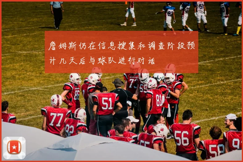 詹姆斯仍在信息搜集和调查阶段预计几天后与球队进行对话