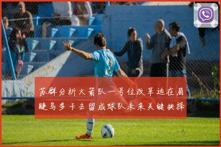 苏群分析火箭队一号位改革迫在眉睫乌多卡去留成球队未来关键抉择