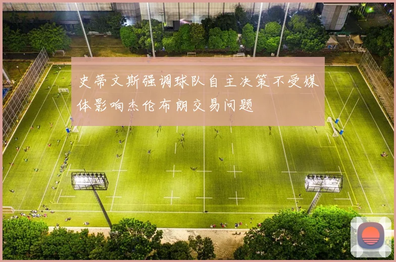 史蒂文斯强调球队自主决策不受媒体影响杰伦布朗交易问题
