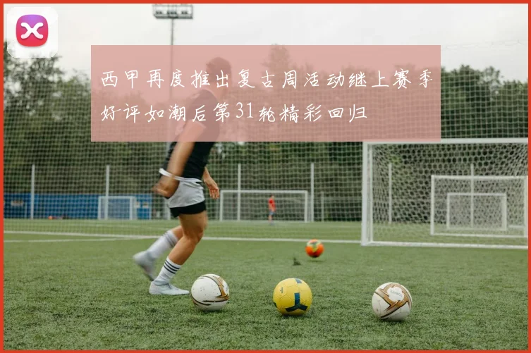 西甲再度推出复古周活动继上赛季好评如潮后第31轮精彩回归