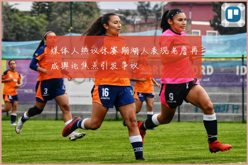 媒体人热议休赛期湖人表现老詹再成舆论焦点引发争议