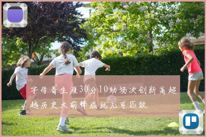 字母哥生涯30分10助场次创新高超越历史大前锋成就无可匹敌