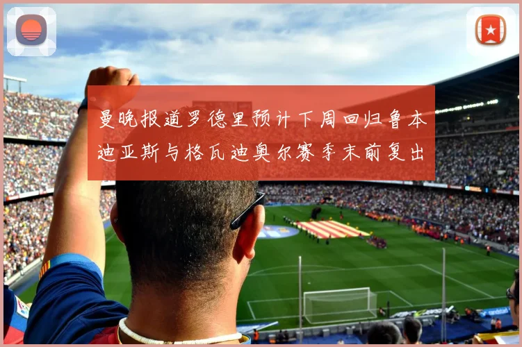 曼晚报道罗德里预计下周回归鲁本迪亚斯与格瓦迪奥尔赛季末前复出