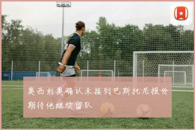 奥西利奥确认未接到巴斯托尼报价期待他继续留队