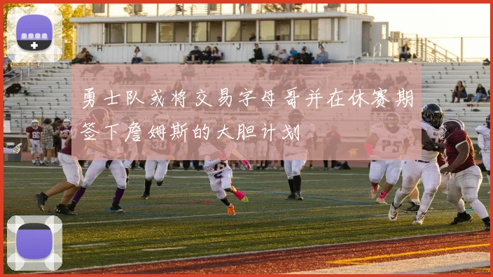勇士队或将交易字母哥并在休赛期签下詹姆斯的大胆计划