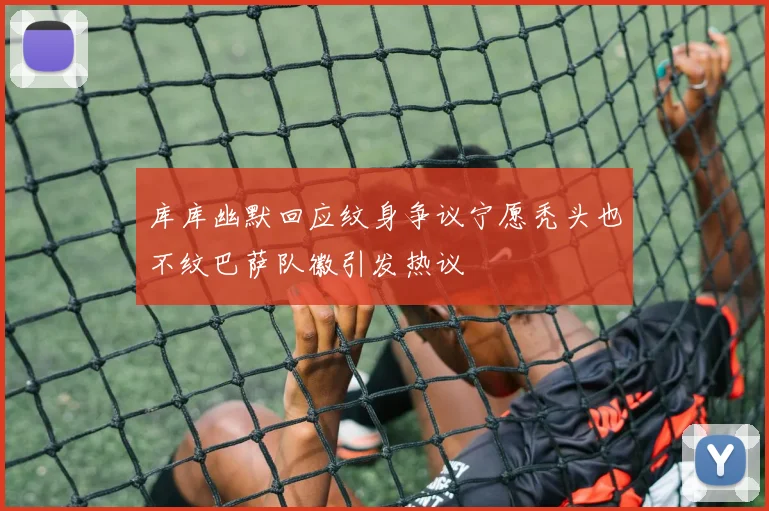 库库幽默回应纹身争议宁愿秃头也不纹巴萨队徽引发热议