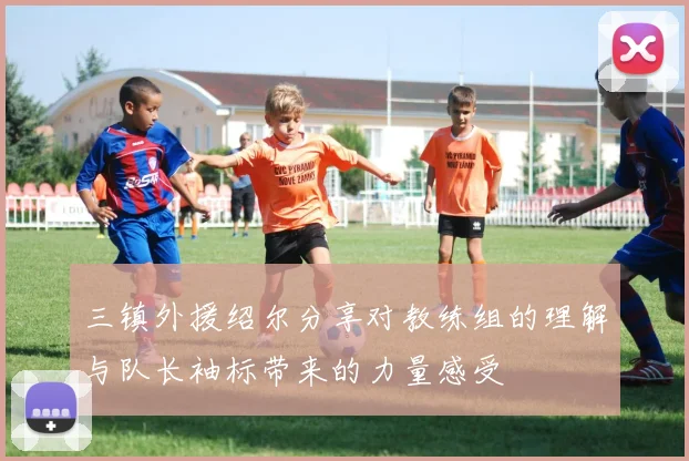 三镇外援绍尔分享对教练组的理解与队长袖标带来的力量感受