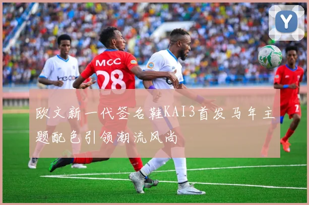 欧文新一代签名鞋KAI3首发马年主题配色引领潮流风尚
