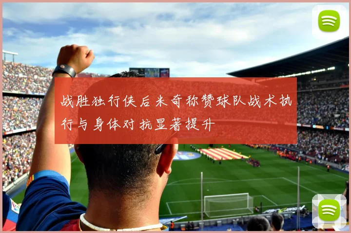 战胜独行侠后米奇称赞球队战术执行与身体对抗显著提升