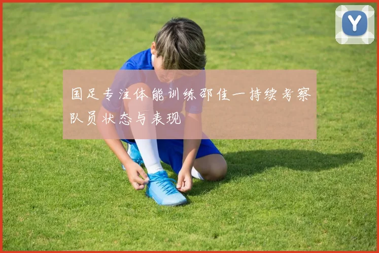 国足专注体能训练邵佳一持续考察队员状态与表现