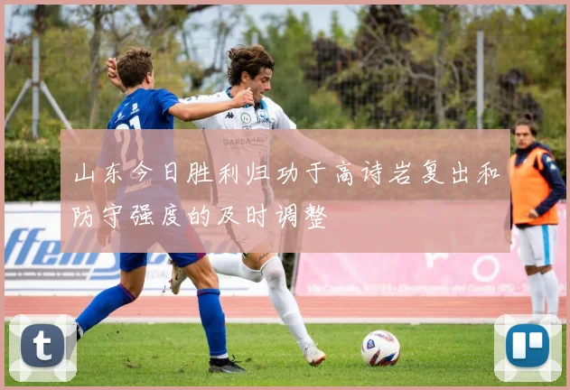 山东今日胜利归功于高诗岩复出和防守强度的及时调整