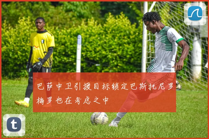 巴萨中卫引援目标锁定巴斯托尼罗梅罗也在考虑之中