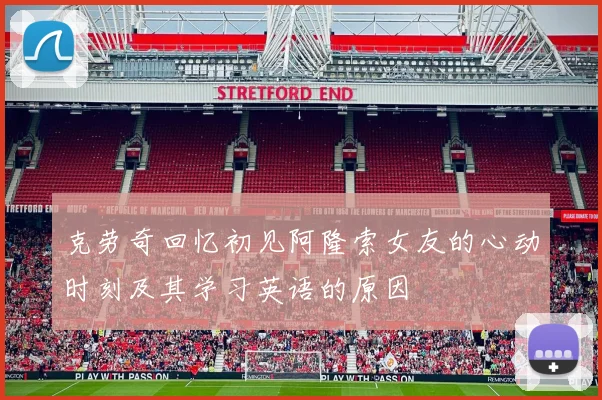克劳奇回忆初见阿隆索女友的心动时刻及其学习英语的原因