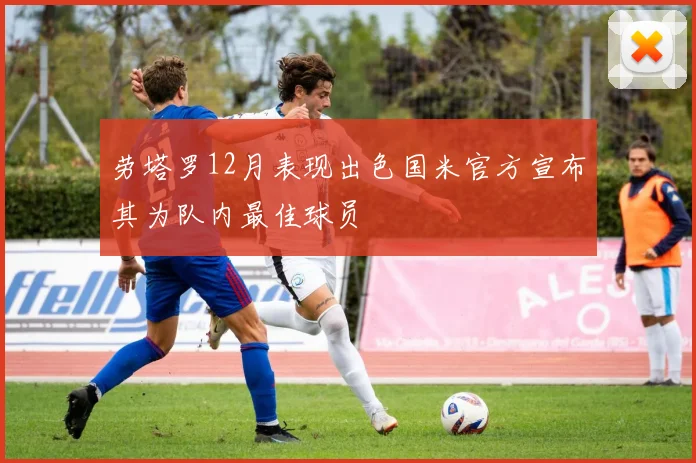 劳塔罗12月表现出色国米官方宣布其为队内最佳球员