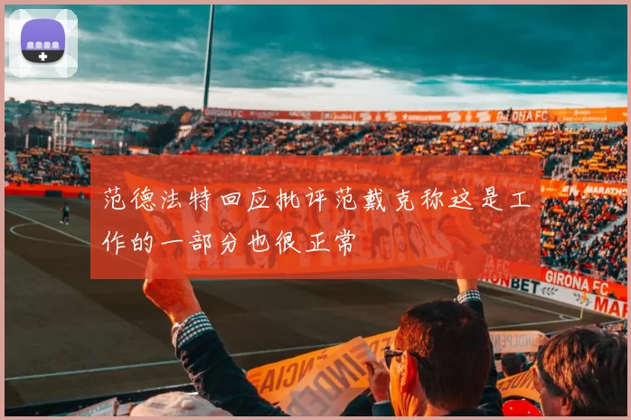 范德法特回应批评范戴克称这是工作的一部分也很正常