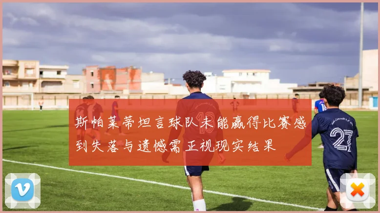斯帕莱蒂坦言球队未能赢得比赛感到失落与遗憾需正视现实结果